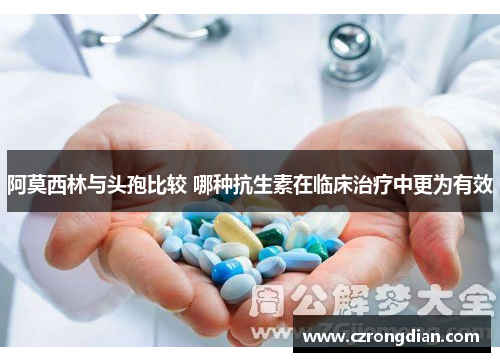 阿莫西林与头孢比较 哪种抗生素在临床治疗中更为有效
