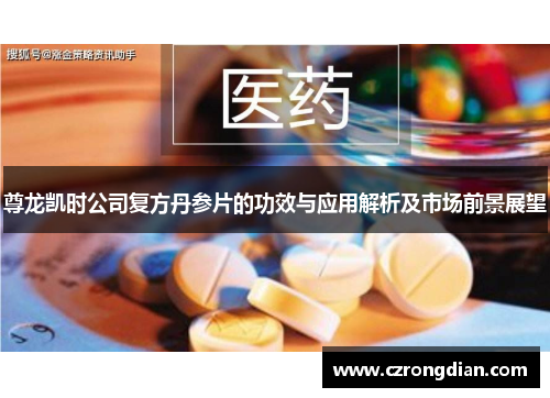 尊龙凯时公司复方丹参片的功效与应用解析及市场前景展望